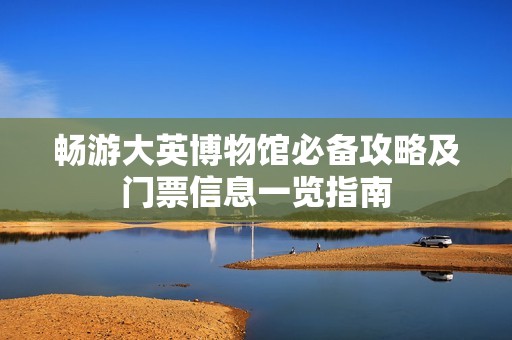 畅游大英博物馆必备攻略及门票信息一览指南