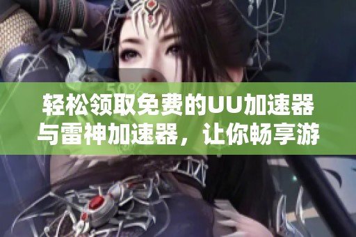 轻松领取免费的UU加速器与雷神加速器，让你畅享游戏无限乐趣！