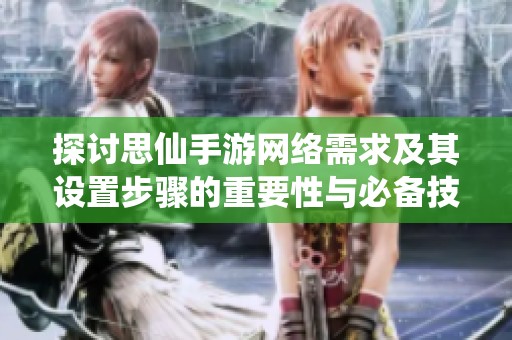 探讨思仙手游网络需求及其设置步骤的重要性与必备技巧