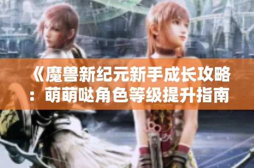 《魔兽新纪元新手成长攻略：萌萌哒角色等级提升指南》