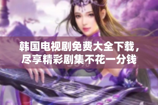 韩国电视剧免费大全下载，尽享精彩剧集不花一分钱