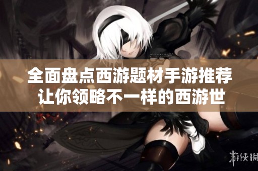 全面盘点西游题材手游推荐 让你领略不一样的西游世界