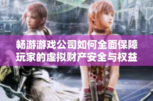畅游游戏公司如何全面保障玩家的虚拟财产安全与权益