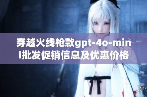穿越火线枪款gpt-4o-mini批发促销信息及优惠价格揭秘