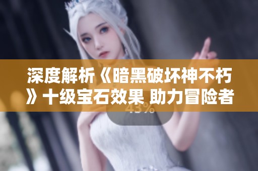深度解析《暗黑破坏神不朽》十级宝石效果 助力冒险者战力飞跃
