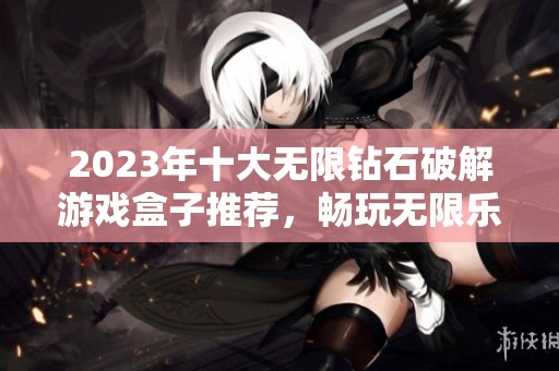2023年十大无限钻石破解游戏盒子推荐，畅玩无限乐趣的攻略分享