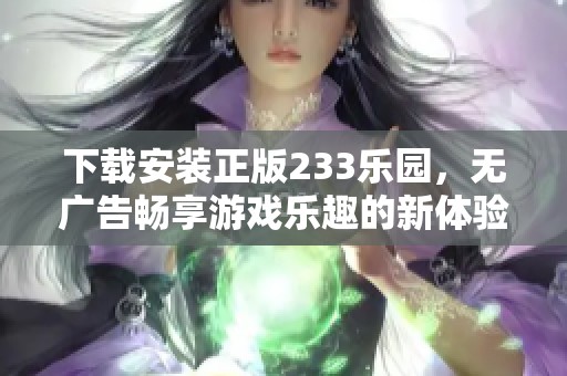 下载安装正版233乐园，无广告畅享游戏乐趣的新体验