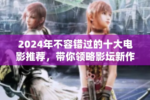 2024年不容错过的十大电影推荐，带你领略影坛新作魅力