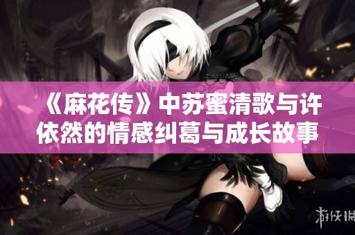 《麻花传》中苏蜜清歌与许依然的情感纠葛与成长故事探秘