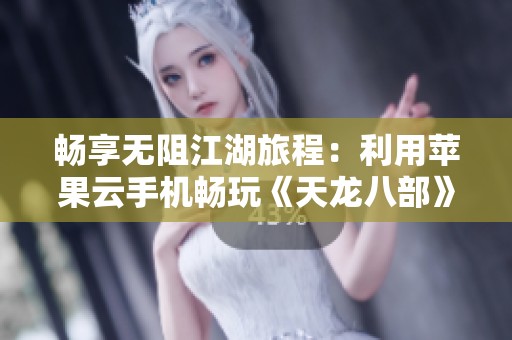 畅享无阻江湖旅程：利用苹果云手机畅玩《天龙八部》的最佳攻略