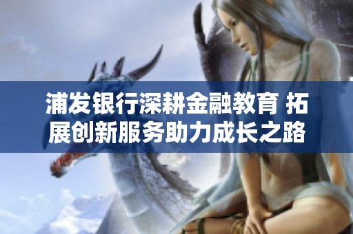 浦发银行深耕金融教育 拓展创新服务助力成长之路