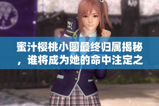 蜜汁樱桃小圆最终归属揭秘，谁将成为她的命中注定之人