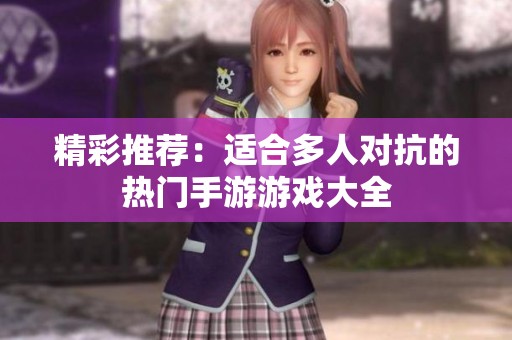 精彩推荐：适合多人对抗的热门手游游戏大全