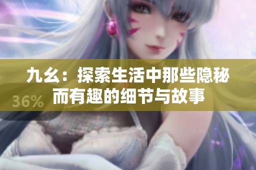 九幺：探索生活中那些隐秘而有趣的细节与故事