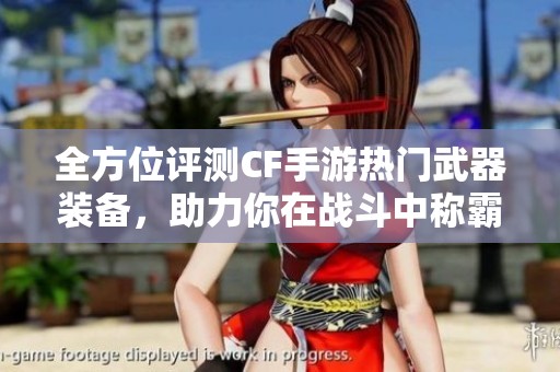 全方位评测CF手游热门武器装备，助力你在战斗中称霸全场