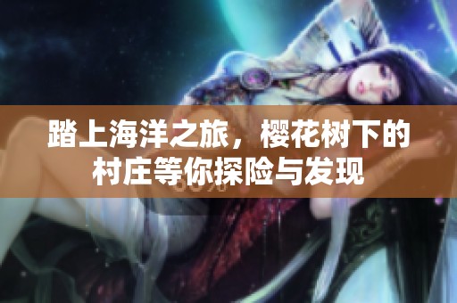 踏上海洋之旅，樱花树下的村庄等你探险与发现