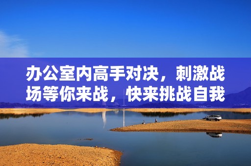 办公室内高手对决，刺激战场等你来战，快来挑战自我！
