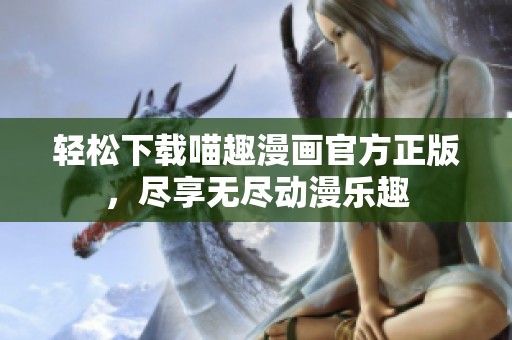 轻松下载喵趣漫画官方正版，尽享无尽动漫乐趣