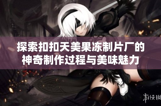 探索扣扣天美果冻制片厂的神奇制作过程与美味魅力