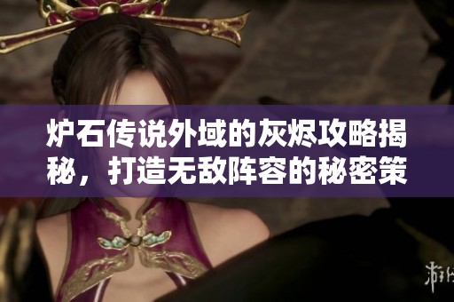 炉石传说外域的灰烬攻略揭秘，打造无敌阵容的秘密策略