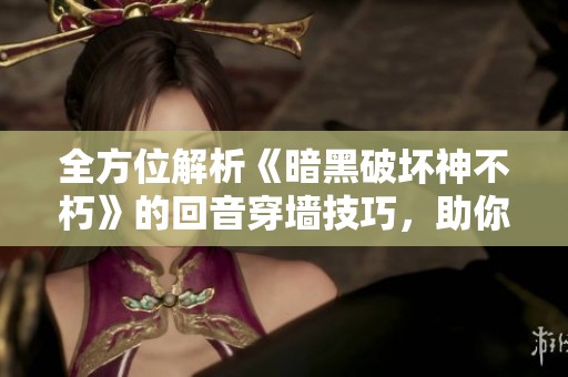 全方位解析《暗黑破坏神不朽》的回音穿墙技巧，助你轻松畅享游戏世界