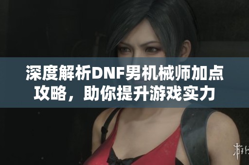 深度解析DNF男机械师加点攻略，助你提升游戏实力
