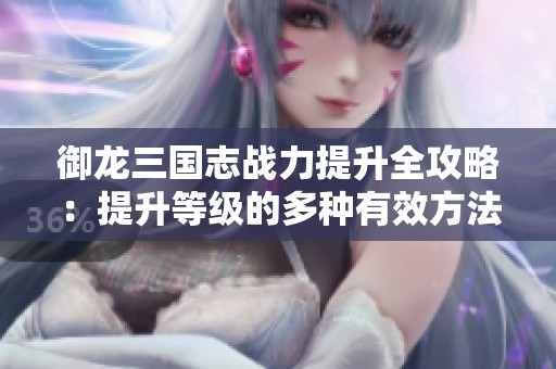 御龙三国志战力提升全攻略：提升等级的多种有效方法解析