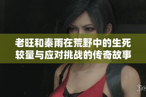 老旺和秦雨在荒野中的生死较量与应对挑战的传奇故事