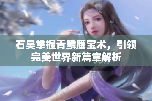 石昊掌握青鳞鹰宝术，引领完美世界新篇章解析