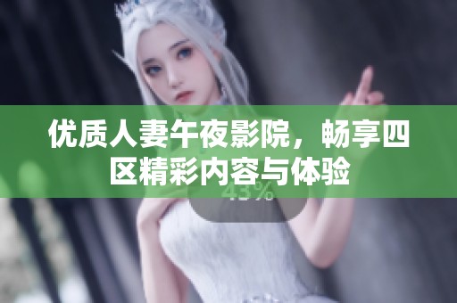 优质人妻午夜影院，畅享四区精彩内容与体验