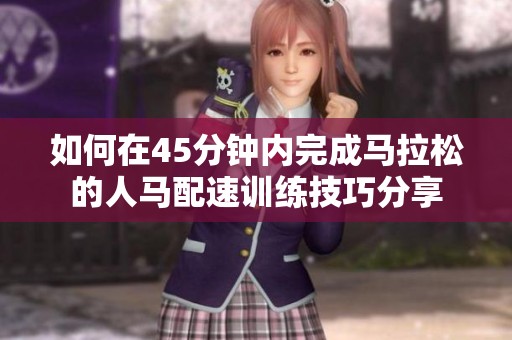 如何在45分钟内完成马拉松的人马配速训练技巧分享