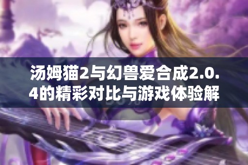 汤姆猫2与幻兽爱合成2.0.4的精彩对比与游戏体验解析