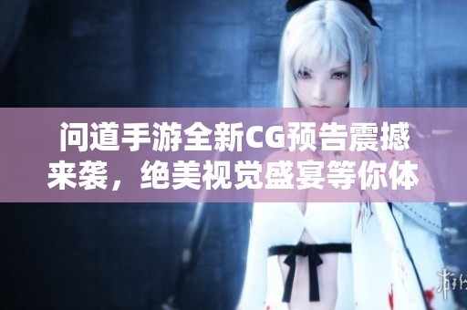 问道手游全新CG预告震撼来袭，绝美视觉盛宴等你体验