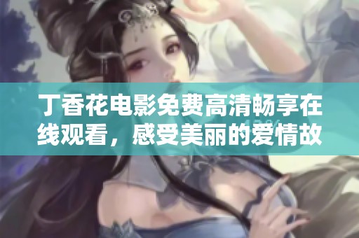 丁香花电影免费高清畅享在线观看，感受美丽的爱情故事