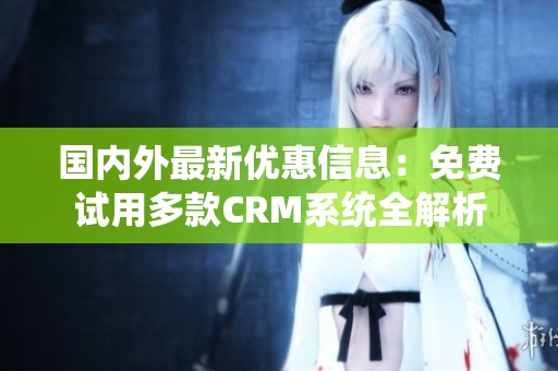 国内外最新优惠信息：免费试用多款CRM系统全解析
