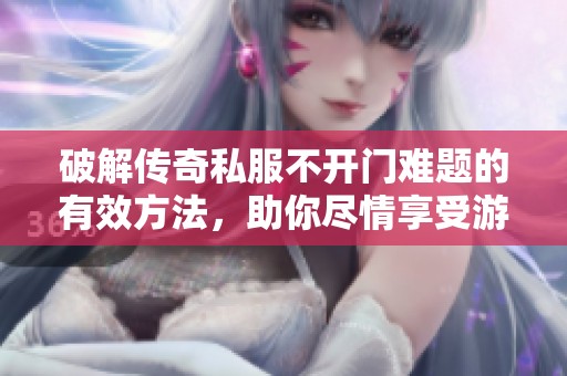 破解传奇私服不开门难题的有效方法，助你尽情享受游戏精彩！
