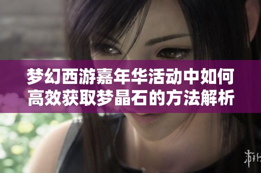 梦幻西游嘉年华活动中如何高效获取梦晶石的方法解析