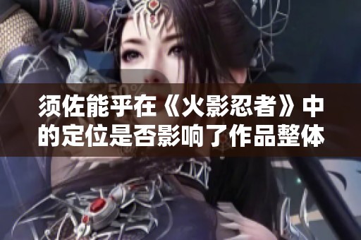 须佐能乎在《火影忍者》中的定位是否影响了作品整体的质量与深度