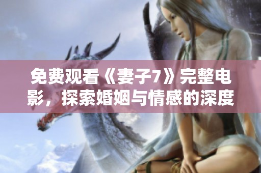 免费观看《妻子7》完整电影，探索婚姻与情感的深度故事