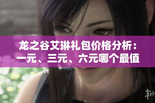 龙之谷艾琳礼包价格分析：一元、三元、六元哪个最值得购买？