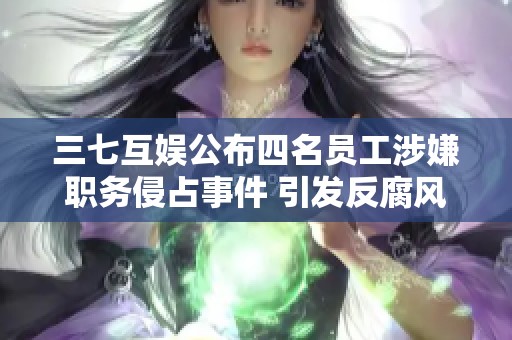 三七互娱公布四名员工涉嫌职务侵占事件 引发反腐风暴再度升级
