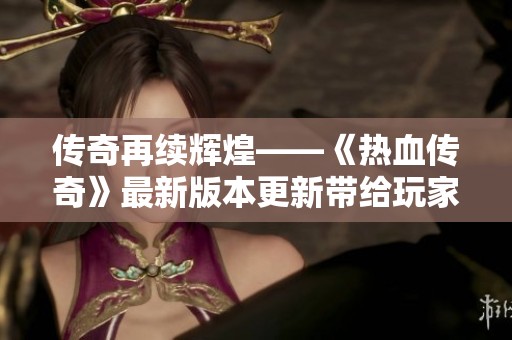 传奇再续辉煌——《热血传奇》最新版本更新带给玩家的新体验与期待