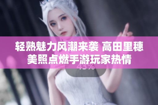 轻熟魅力风潮来袭 高田里穗美照点燃手游玩家热情