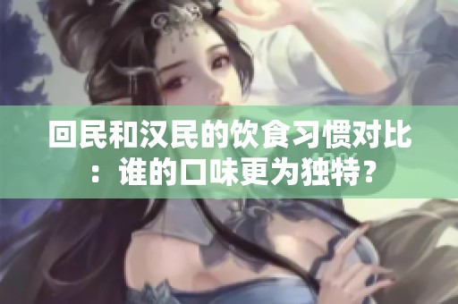 回民和汉民的饮食习惯对比：谁的口味更为独特？
