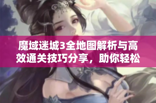 魔域迷城3全地图解析与高效通关技巧分享，助你轻松闯关