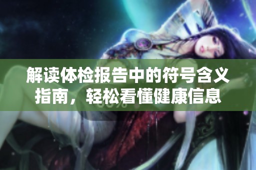 解读体检报告中的符号含义指南，轻松看懂健康信息