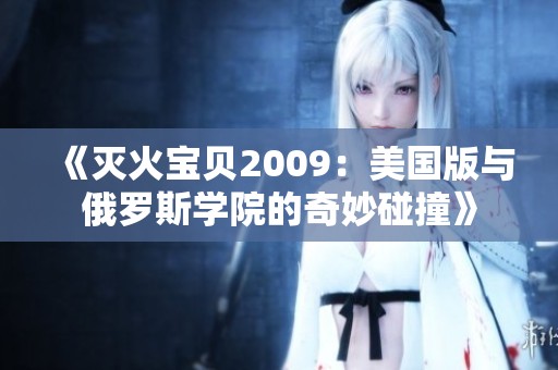 《灭火宝贝2009：美国版与俄罗斯学院的奇妙碰撞》