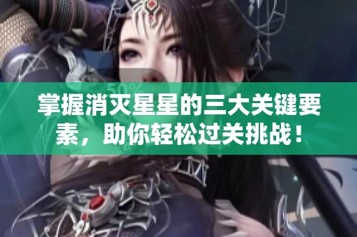 掌握消灭星星的三大关键要素，助你轻松过关挑战！