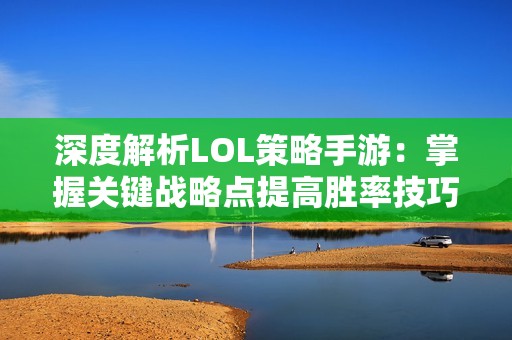 深度解析LOL策略手游：掌握关键战略点提高胜率技巧