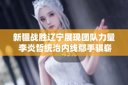 新疆战胜辽宁展现团队力量 李炎哲统治内线鄢手骐崭露锋芒